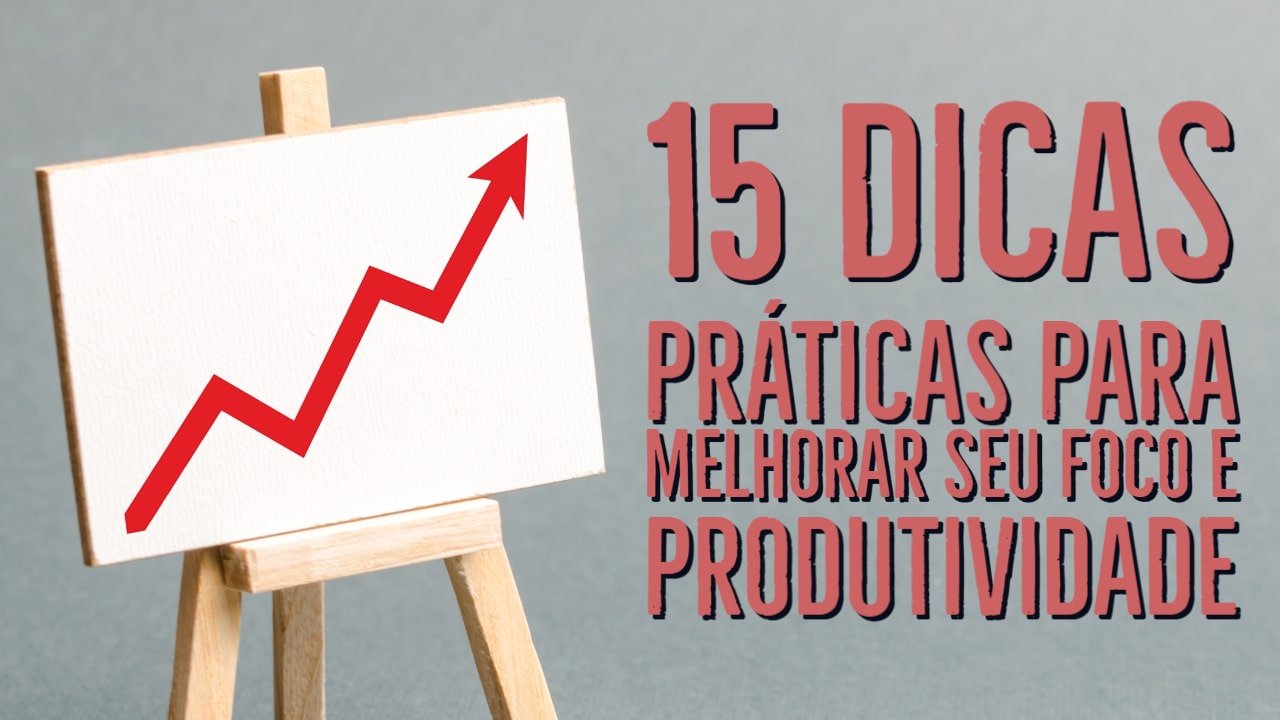 15 dicas práticas para melhorar o foco e a produtividade